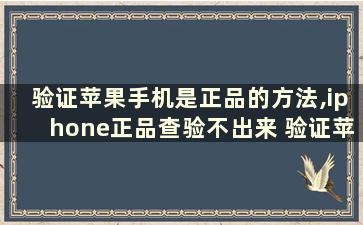 验证苹果手机是正品的方法,iphone正品查验不出来 验证苹果手机是否正品